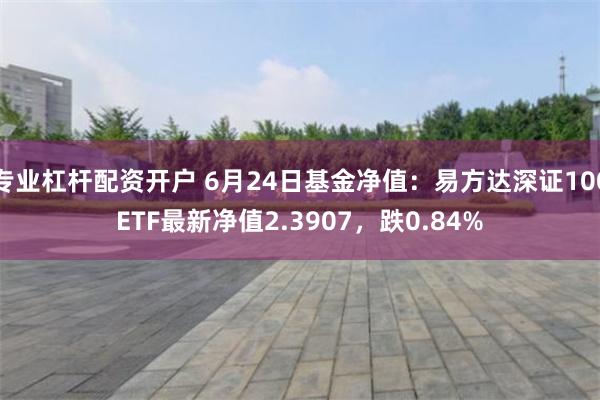 专业杠杆配资开户 6月24日基金净值：易方达深证100ETF最新净值2.3907，跌0.84%