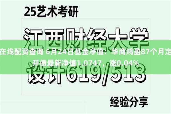 在线配资查询 6月24日基金净值：华商鸿盈87个月定开债最新净值1.0747，涨0.04%