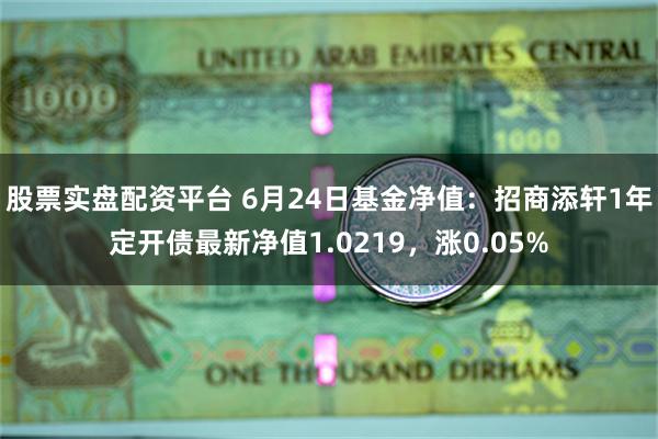 股票实盘配资平台 6月24日基金净值：招商添轩1年定开债最新净值1.0219，涨0.05%