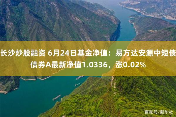 长沙炒股融资 6月24日基金净值：易方达安源中短债债券A最新净值1.0336，涨0.02%