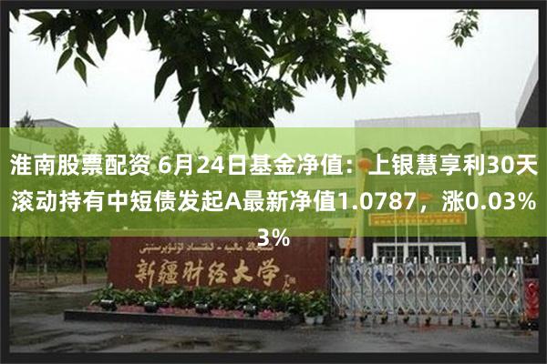 淮南股票配资 6月24日基金净值：上银慧享利30天滚动持有中短债发起A最新净值1.0787，涨0.03%