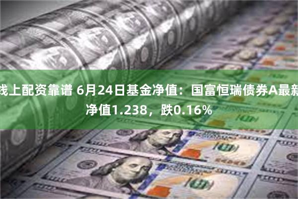 线上配资靠谱 6月24日基金净值：国富恒瑞债券A最新净值1.238，跌0.16%