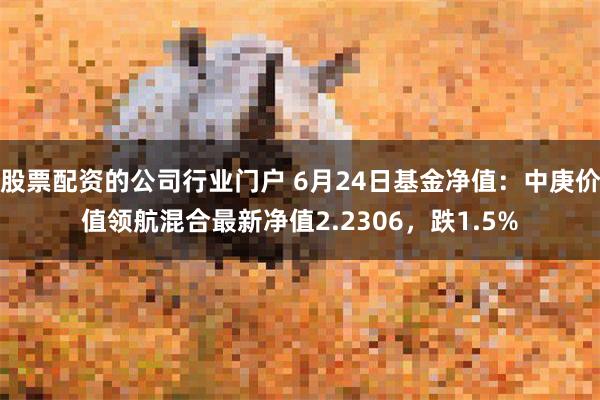 股票配资的公司行业门户 6月24日基金净值：中庚价值领航混合最新净值2.2306，跌1.5%