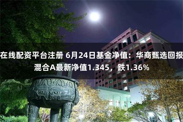 在线配资平台注册 6月24日基金净值：华商甄选回报混合A最新净值1.345，跌1.36%