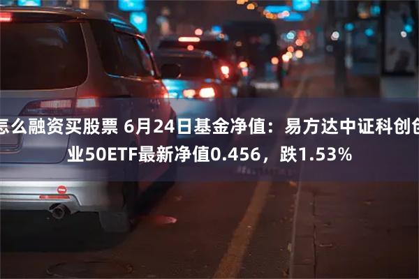 怎么融资买股票 6月24日基金净值：易方达中证科创创业50ETF最新净值0.456，跌1.53%