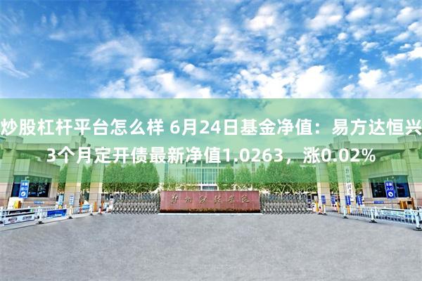 炒股杠杆平台怎么样 6月24日基金净值：易方达恒兴3个月定开债最新净值1.0263，涨0.02%