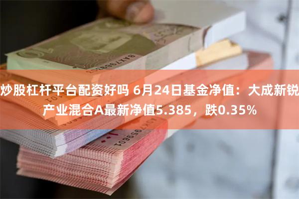 炒股杠杆平台配资好吗 6月24日基金净值：大成新锐产业混合A最新净值5.385，跌0.35%