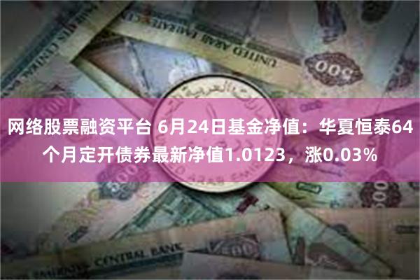 网络股票融资平台 6月24日基金净值：华夏恒泰64个月定开债券最新净值1.0123，涨0.03%