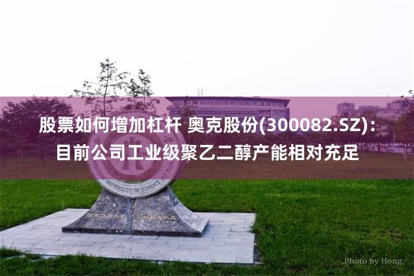 股票如何增加杠杆 奥克股份(300082.SZ)：目前公司工业级聚乙二醇产能相对充足