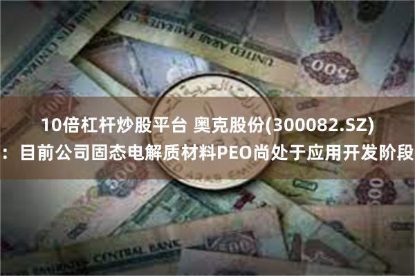 10倍杠杆炒股平台 奥克股份(300082.SZ)：目前公司固态电解质材料PEO尚处于应用开发阶段