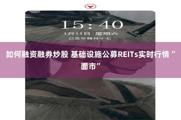 如何融资融券炒股 基础设施公募REITs实时行情“面市”