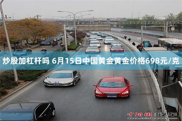 炒股加杠杆吗 6月15日中国黄金黄金价格698元/克