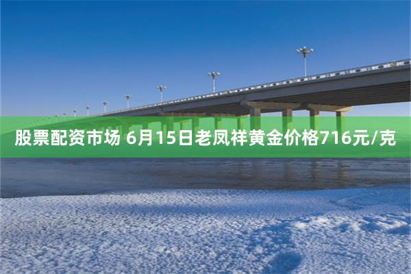 股票配资市场 6月15日老凤祥黄金价格716元/克