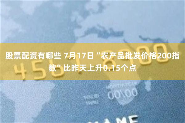 股票配资有哪些 7月17日“农产品批发价格200指数”比昨天上升0.15个点