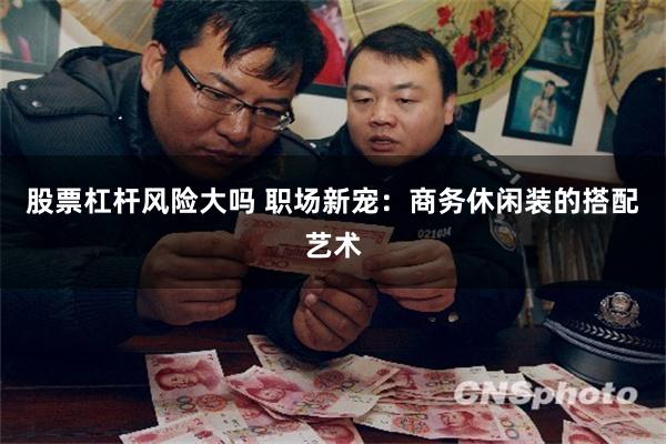 股票杠杆风险大吗 职场新宠：商务休闲装的搭配艺术