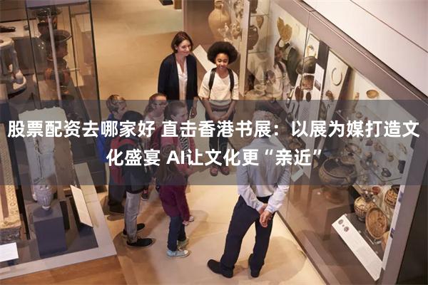 股票配资去哪家好 直击香港书展：以展为媒打造文化盛宴 AI让文化更“亲近”