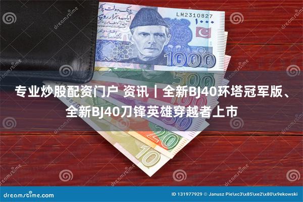 专业炒股配资门户 资讯｜全新BJ40环塔冠军版、全新BJ40刀锋英雄穿越者上市