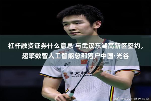 杠杆融资证券什么意思 与武汉东湖高新区签约，超擎数智人工智能总部落户中国·光谷