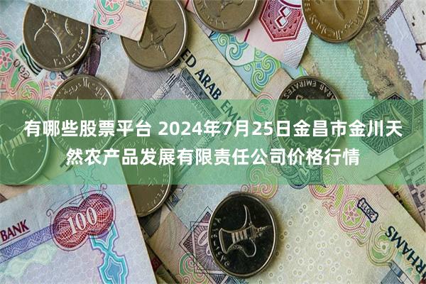 有哪些股票平台 2024年7月25日金昌市金川天然农产品发展有限责任公司价格行情