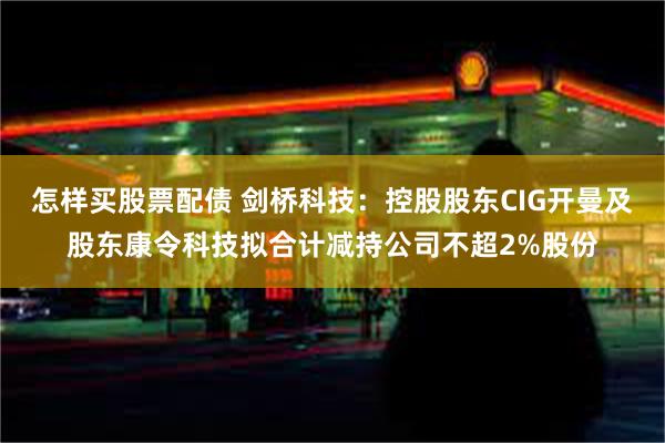 怎样买股票配债 剑桥科技：控股股东CIG开曼及股东康令科技拟合计减持公司不超2%股份