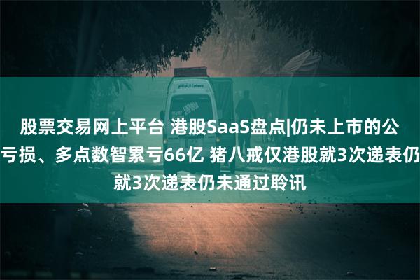 股票交易网上平台 港股SaaS盘点|仍未上市的公司全部陷于亏损、多点数智累亏66亿 猪八戒仅港股就3次递表仍未通过聆讯