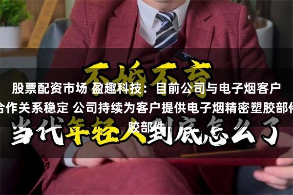 股票配资市场 盈趣科技：目前公司与电子烟客户合作关系稳定 公司持续为客户提供电子烟精密塑胶部件