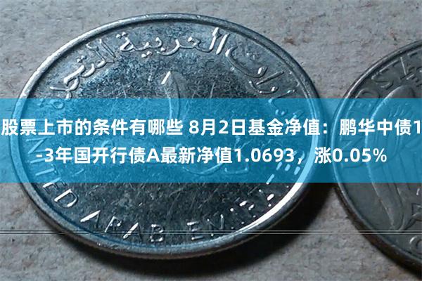 股票上市的条件有哪些 8月2日基金净值：鹏华中债1-3年国开行债A最新净值1.0693，涨0.05%