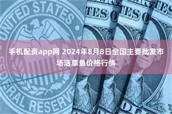 手机配资app网 2024年8月8日全国主要批发市场活草鱼价格行情