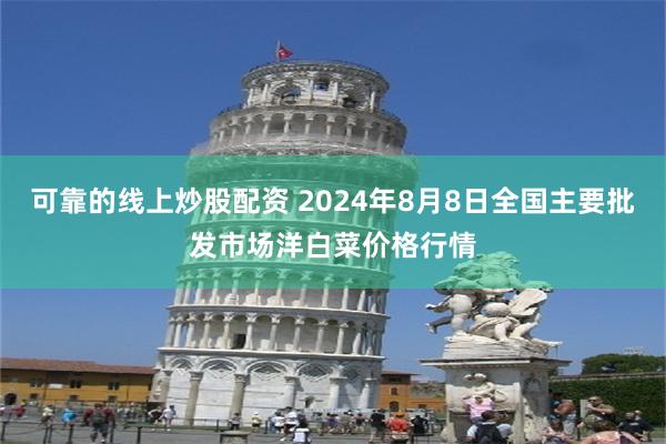 可靠的线上炒股配资 2024年8月8日全国主要批发市场洋白菜价格行情