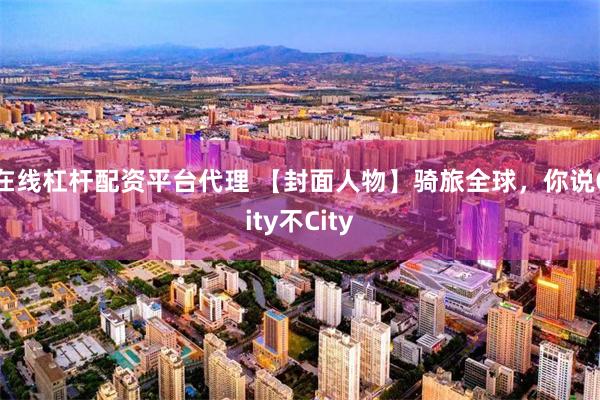 在线杠杆配资平台代理 【封面人物】骑旅全球，你说City不City