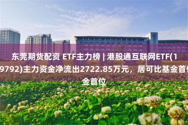 东莞期货配资 ETF主力榜 | 港股通互联网ETF(159792)主力资金净流出2722.85万元，居可比基金首位