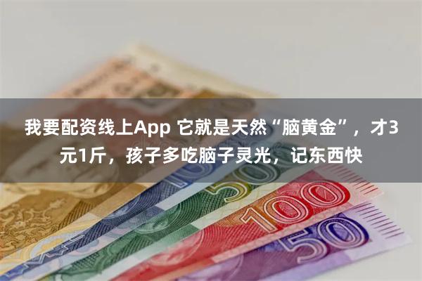 我要配资线上App 它就是天然“脑黄金”，才3元1斤，孩子多吃脑子灵光，记东西快