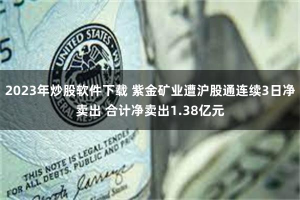 2023年炒股软件下载 紫金矿业遭沪股通连续3日净卖出 合计净卖出1.38亿元