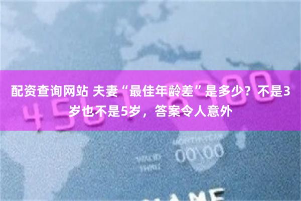 配资查询网站 夫妻“最佳年龄差”是多少？不是3岁也不是5岁，答案令人意外