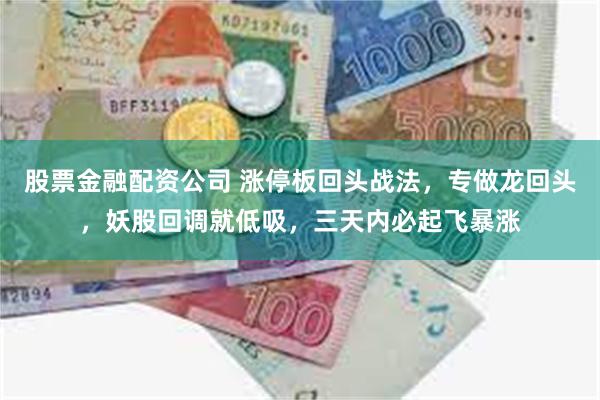 股票金融配资公司 涨停板回头战法，专做龙回头，妖股回调就低吸，三天内必起飞暴涨