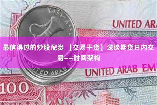 最信得过的炒股配资 【交易干货】浅谈期货日内交易——时间架构