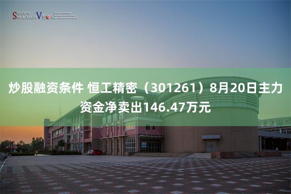 炒股融资条件 恒工精密（301261）8月20日主力资金净卖出146.47万元