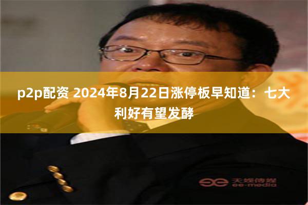 p2p配资 2024年8月22日涨停板早知道：七大利好有望发酵