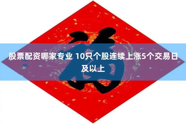 股票配资哪家专业 10只个股连续上涨5个交易日及以上