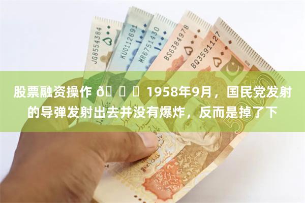 股票融资操作 🌞1958年9月，国民党发射的导弹发射出去并没有爆炸，反而是掉了下