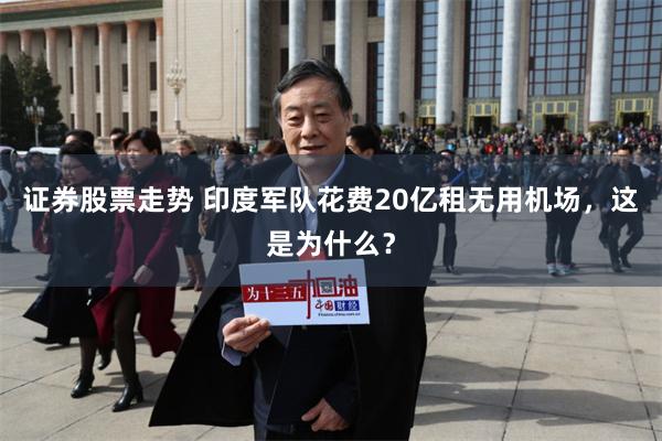 证券股票走势 印度军队花费20亿租无用机场，这是为什么？