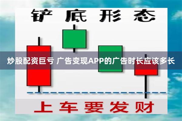 炒股配资巨亏 广告变现APP的广告时长应该多长