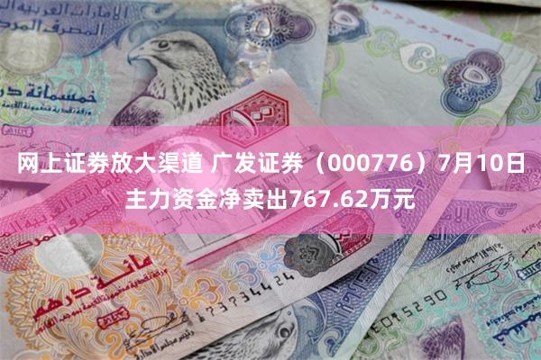 网上证劵放大渠道 广发证券（000776）7月10日主力资金净卖出767.62万元