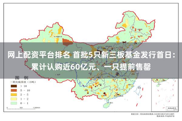 网上配资平台排名 首批5只新三板基金发行首日：累计认购近60亿元、一只提前售罄