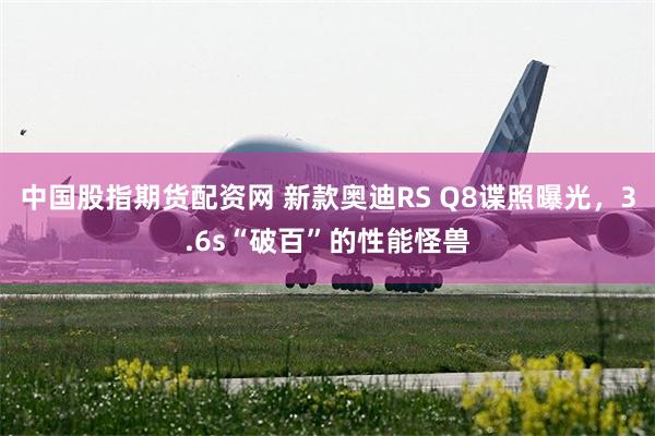 中国股指期货配资网 新款奥迪RS Q8谍照曝光，3.6s“破百”的性能怪兽