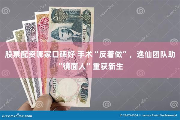 股票配资哪家口碑好 手术“反着做”，逸仙团队助“镜面人”重获新生