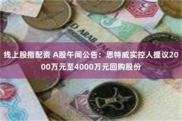 线上股指配资 A股午间公告：思特威实控人提议2000万元至4000万元回购股份