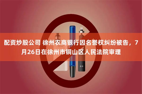 配资炒股公司 徐州农商银行因名誉权纠纷被告，7月26日在徐州市铜山区人民法院审理