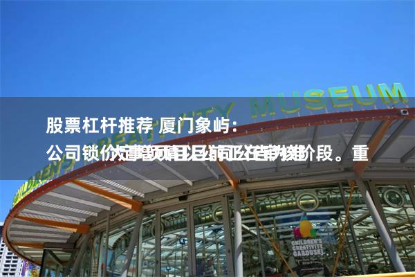 股票杠杆推荐 厦门象屿：
公司锁价定增项目目前正在审核阶段。重大事项请以公司公告为准