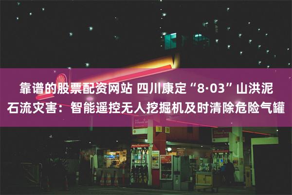 靠谱的股票配资网站 四川康定“8·03”山洪泥石流灾害：智能遥控无人挖掘机及时清除危险气罐